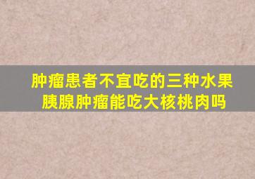 肿瘤患者不宜吃的三种水果 胰腺肿瘤能吃大核桃肉吗